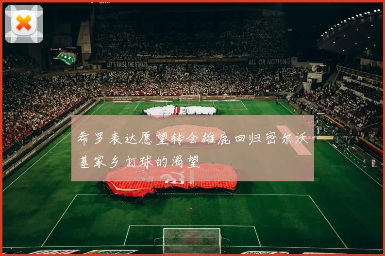 希罗表达愿望转会雄鹿回归密尔沃基家乡打球的渴望
