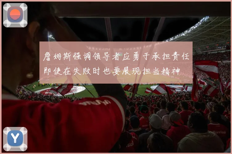 詹姆斯强调领导者应勇于承担责任即使在失败时也要展现担当精神