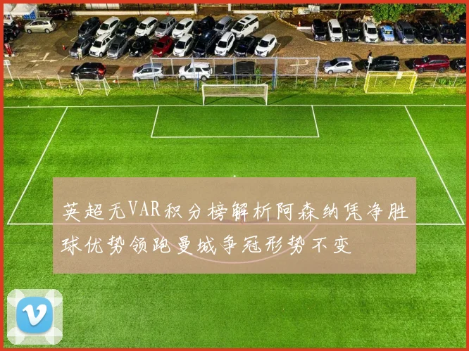 英超无VAR积分榜解析阿森纳凭净胜球优势领跑曼城争冠形势不变