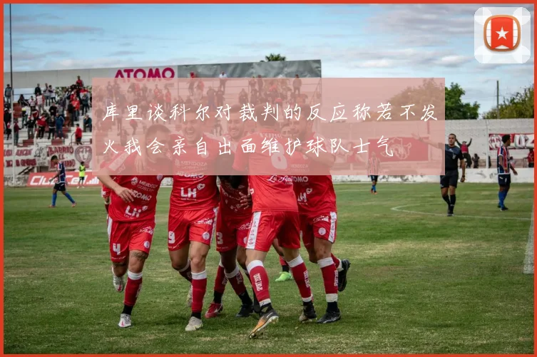 库里谈科尔对裁判的反应称若不发火我会亲自出面维护球队士气