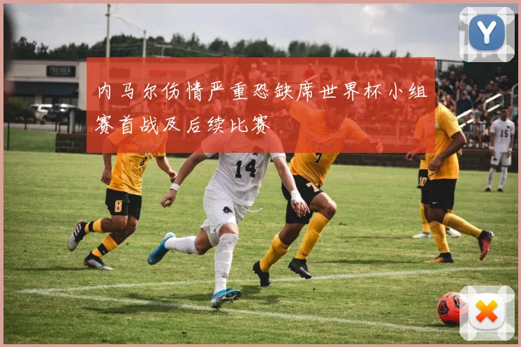 内马尔伤情严重恐缺席世界杯小组赛首战及后续比赛