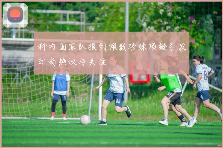 科内国家队报到佩戴珍珠项链引发时尚热议与关注