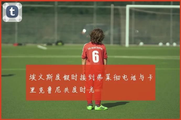 埃文斯度假时接到弗莱彻电话与卡里克鲁尼共度时光