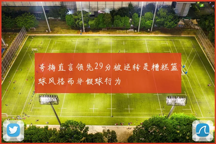 夸梅直言领先29分被逆转是糟糕篮球风格而非假球行为