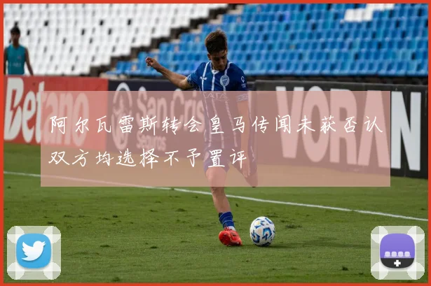 阿尔瓦雷斯转会皇马传闻未获否认双方均选择不予置评