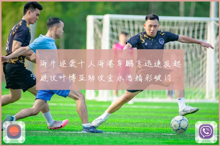 海牛逆袭十人海港牟鹏飞迅速发起进攻叶博亚助攻金永浩精彩破门