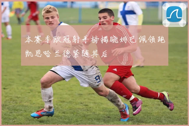 本赛季欧冠射手榜揭晓姆巴佩领跑凯恩哈兰德紧随其后