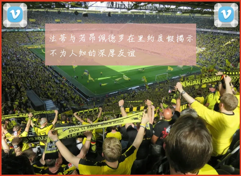 法蒂与若昂佩德罗在里约度假揭示不为人知的深厚友谊
