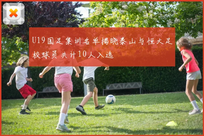 U19国足集训名单揭晓泰山与恒大足校球员共计10人入选