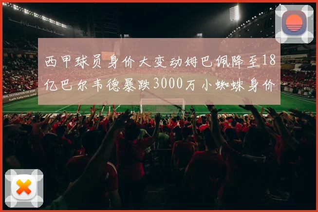 西甲球员身价大变动姆巴佩降至18亿巴尔韦德暴跌3000万小蜘蛛身价达1亿