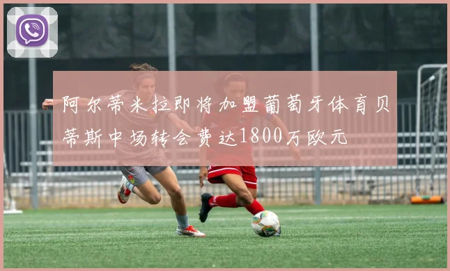 阿尔蒂米拉即将加盟葡萄牙体育贝蒂斯中场转会费达1800万欧元