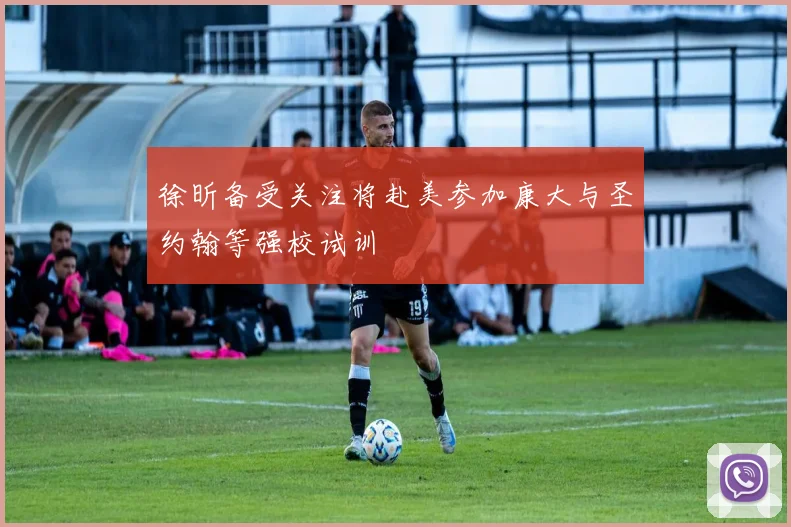 徐昕备受关注将赴美参加康大与圣约翰等强校试训