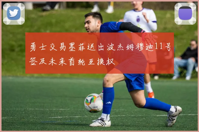 勇士交易墨菲送出波杰姆穆迪11号签及未来首轮互换权
