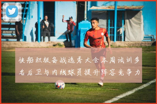 快船积极备战选秀大会本周试训多名后卫与内线球员提升阵容竞争力