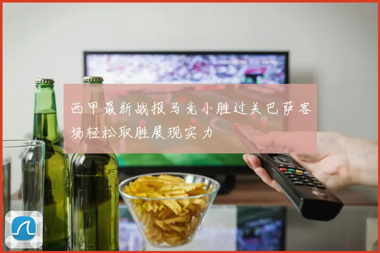 西甲最新战报马竞小胜过关巴萨客场轻松取胜展现实力