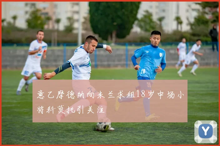 意乙摩德纳向米兰求租18岁中场小将科莫托引关注