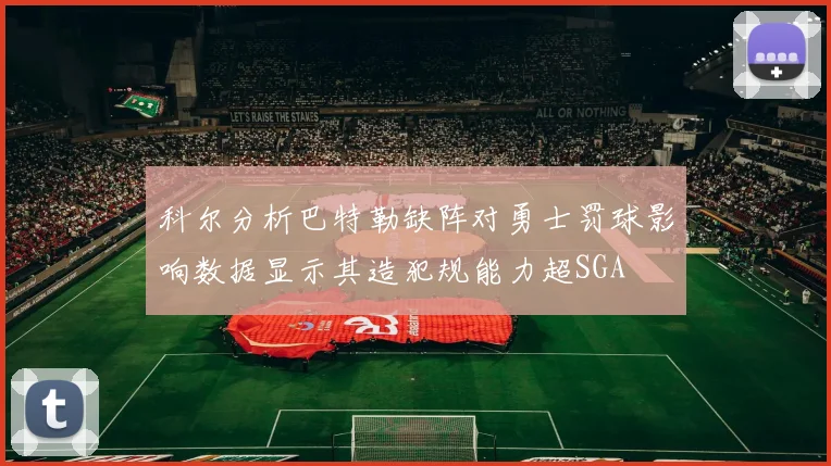 科尔分析巴特勒缺阵对勇士罚球影响数据显示其造犯规能力超SGA