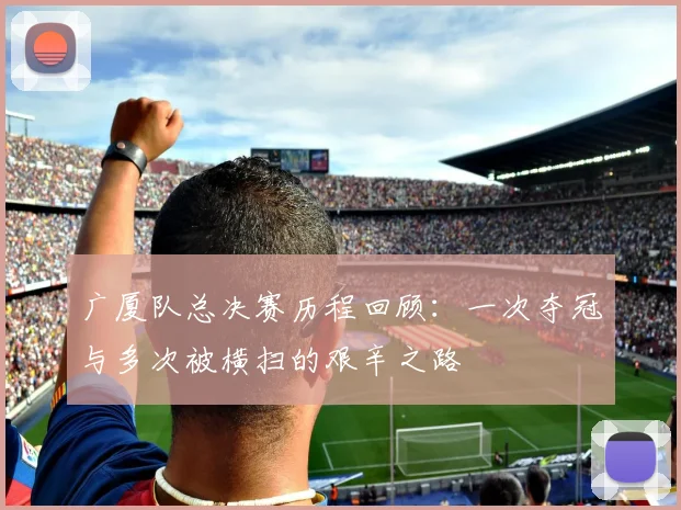 广厦队总决赛历程回顾：一次夺冠与多次被横扫的艰辛之路
