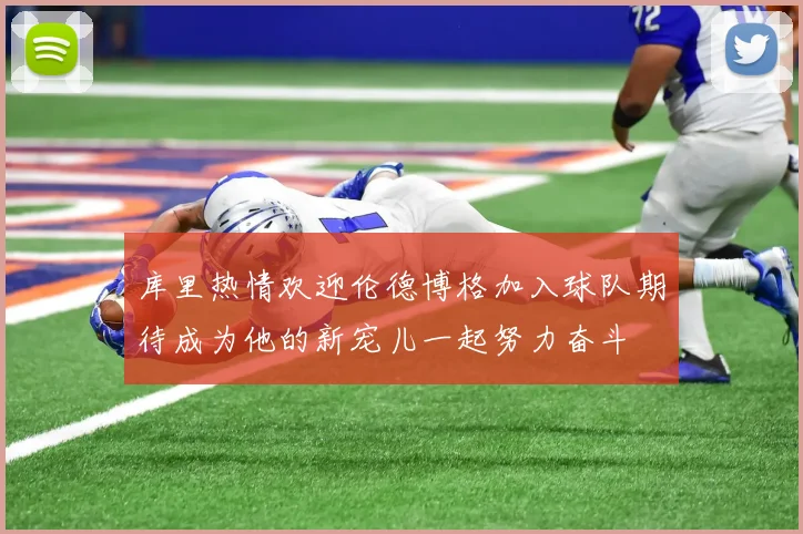 库里热情欢迎伦德博格加入球队期待成为他的新宠儿一起努力奋斗