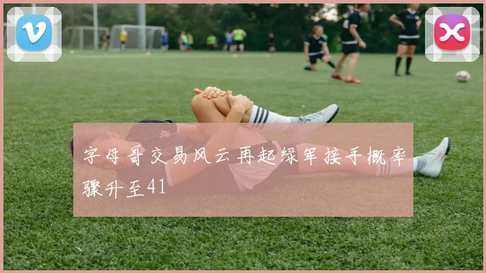 字母哥交易风云再起绿军接手概率骤升至41