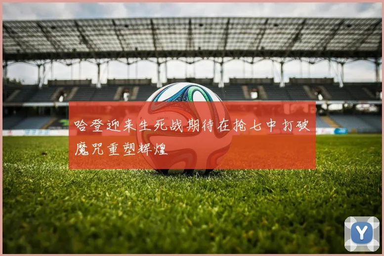 哈登迎来生死战期待在抢七中打破魔咒重塑辉煌