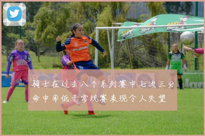 骑士在过去八个系列赛中七次三分命中率低于常规赛表现令人失望