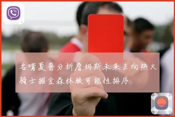 名嘴夏普分析詹姆斯未来去向热火骑士掘金森林狼可能性排序
