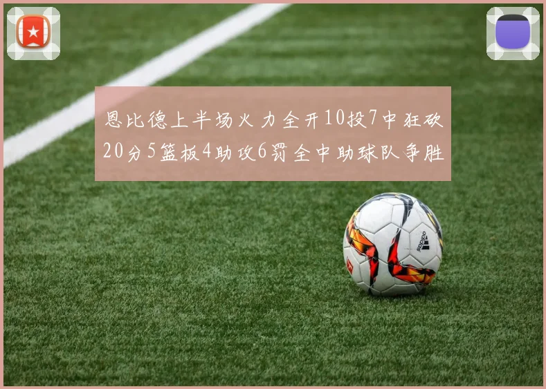 恩比德上半场火力全开10投7中狂砍20分5篮板4助攻6罚全中助球队争胜