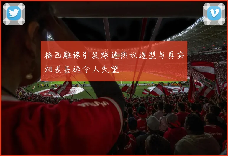 梅西雕像引发球迷热议造型与真实相差甚远令人失望