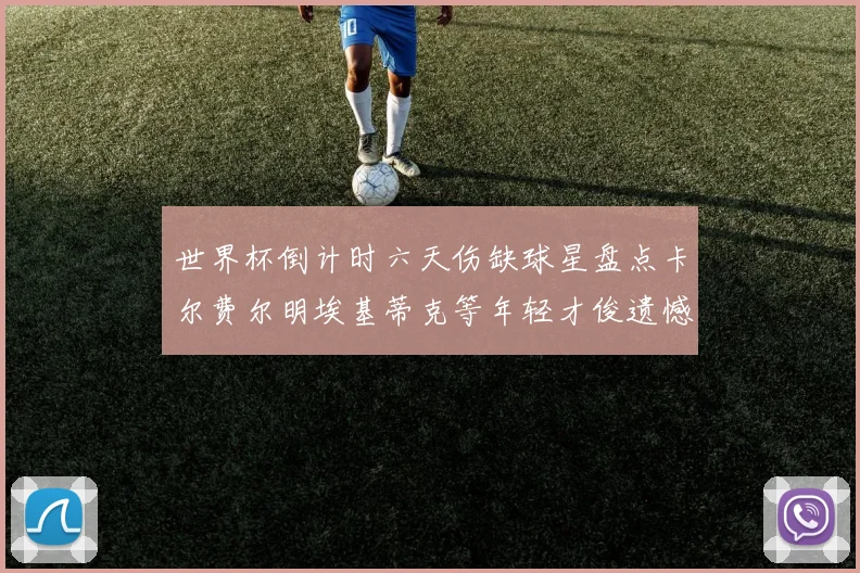 世界杯倒计时六天伤缺球星盘点卡尔费尔明埃基蒂克等年轻才俊遗憾缺席