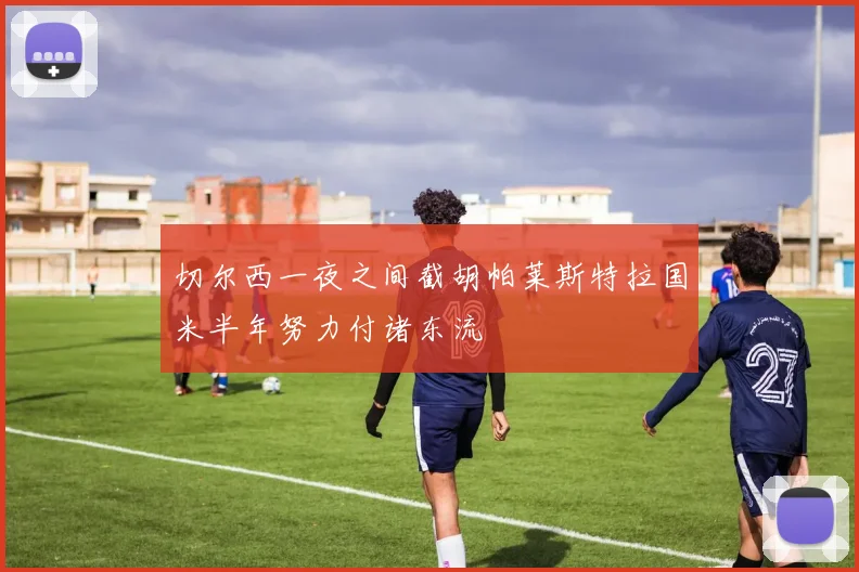 切尔西一夜之间截胡帕莱斯特拉国米半年努力付诸东流