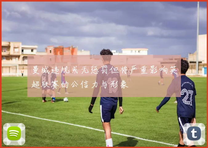 曼城违规或无惩罚但将严重影响英超联赛的公信力与形象