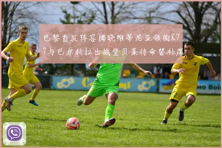 巴黎首发阵容揭晓维蒂尼亚领衔K77与巴尔科拉出战登贝莱待命替补席