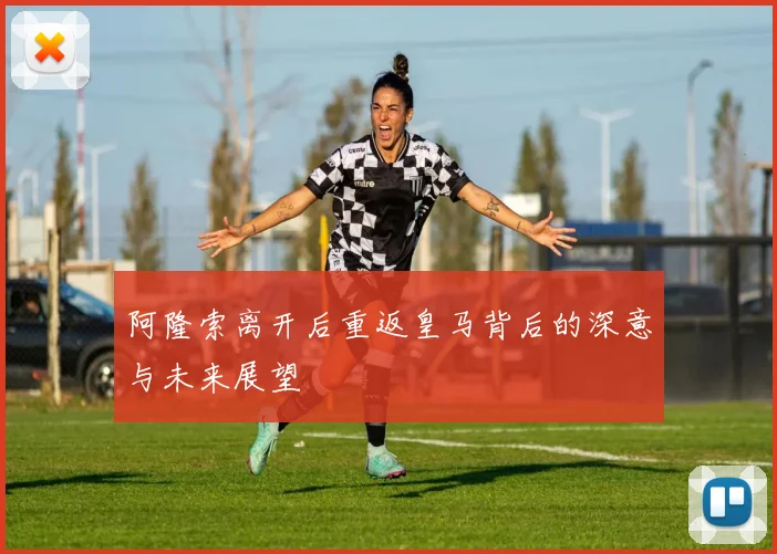 阿隆索离开后重返皇马背后的深意与未来展望