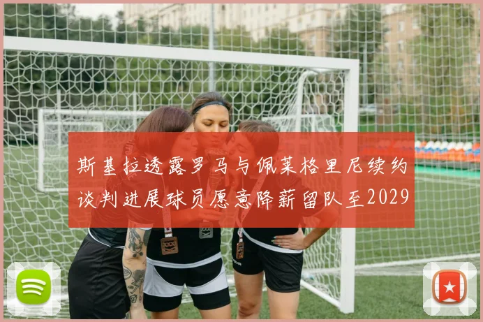 斯基拉透露罗马与佩莱格里尼续约谈判进展球员愿意降薪留队至2029年