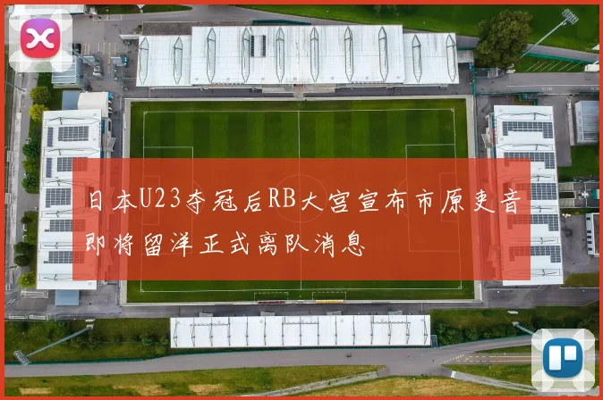 日本U23夺冠后RB大宫宣布市原吏音即将留洋正式离队消息